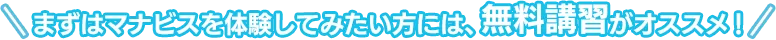 まずはマナビスを体験してみたい方には、無料講習がオススメ！